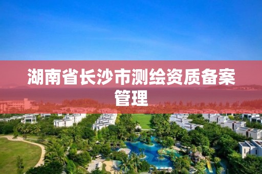 湖南省長沙市測繪資質備案管理