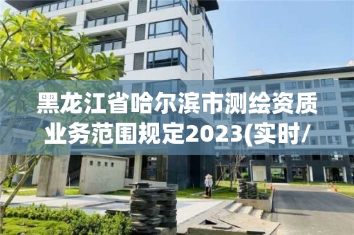 黑龍江省哈爾濱市測繪資質(zhì)業(yè)務(wù)范圍規(guī)定2023(實時/更新中)