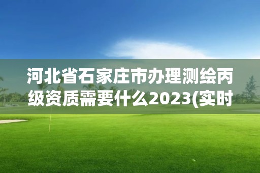 河北省石家莊市辦理測繪丙級資質(zhì)需要什么2023(實時/更新中)