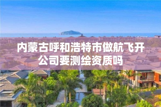 內蒙古呼和浩特市做航飛開公司要測繪資質嗎