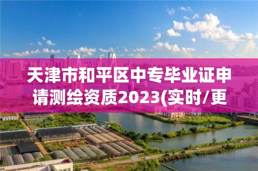 天津市和平區中專畢業證申請測繪資質2023(實時/更新中)