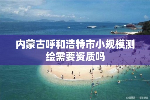 內蒙古呼和浩特市小規模測繪需要資質嗎