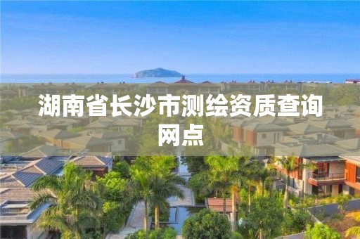 湖南省長沙市測繪資質查詢網點