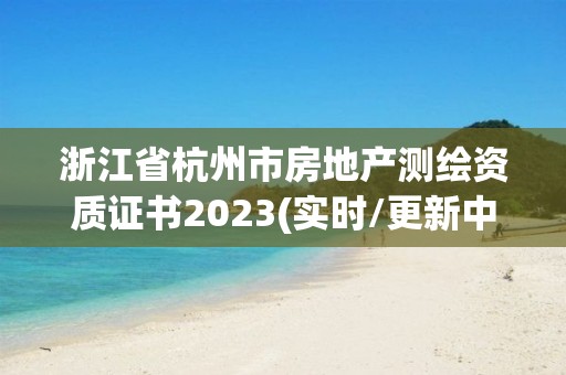 浙江省杭州市房地產(chǎn)測繪資質(zhì)證書2023(實時/更新中)