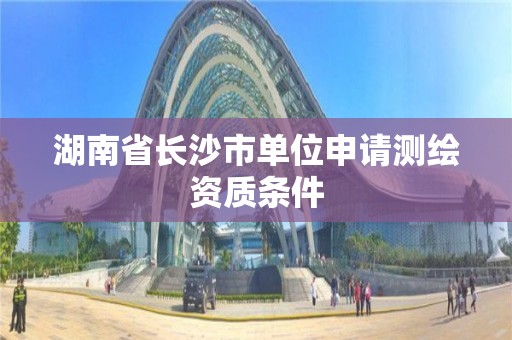 湖南省長沙市單位申請測繪資質條件