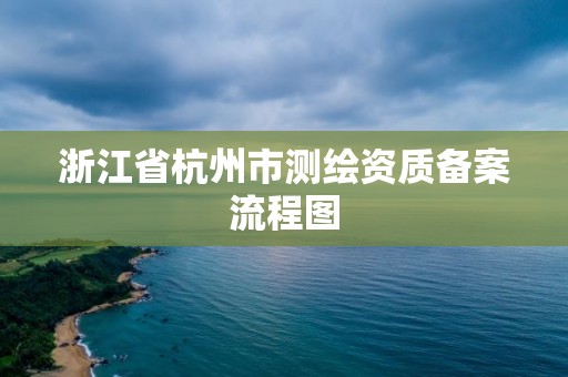 浙江省杭州市測(cè)繪資質(zhì)備案流程圖