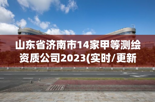 山東省濟南市14家甲等測繪資質公司2023(實時/更新中)