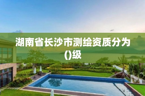 湖南省長沙市測繪資質分為()級