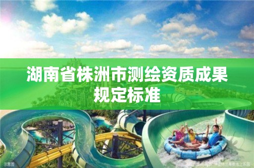 湖南省株洲市測(cè)繪資質(zhì)成果規(guī)定標(biāo)準(zhǔn)