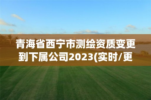 青海省西寧市測繪資質(zhì)變更到下屬公司2023(實(shí)時(shí)/更新中)