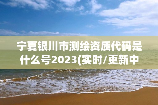 寧夏銀川市測繪資質(zhì)代碼是什么號2023(實時/更新中)