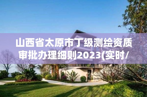 山西省太原市丁級測繪資質審批辦理細則2023(實時/更新中)