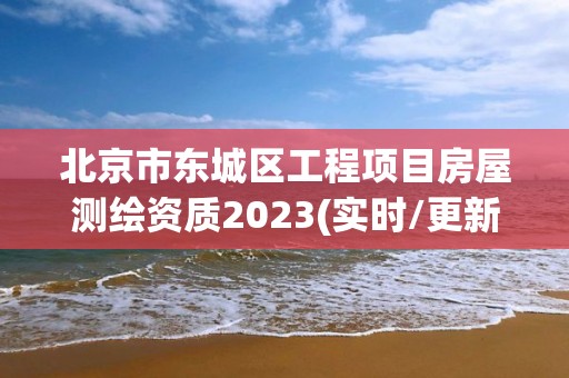 北京市東城區(qū)工程項(xiàng)目房屋測(cè)繪資質(zhì)2023(實(shí)時(shí)/更新中)