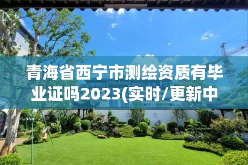 青海省西寧市測繪資質有畢業(yè)證嗎2023(實時/更新中)