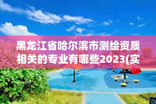 黑龍江省哈爾濱市測(cè)繪資質(zhì)相關(guān)的專業(yè)有哪些2023(實(shí)時(shí)/更新中)