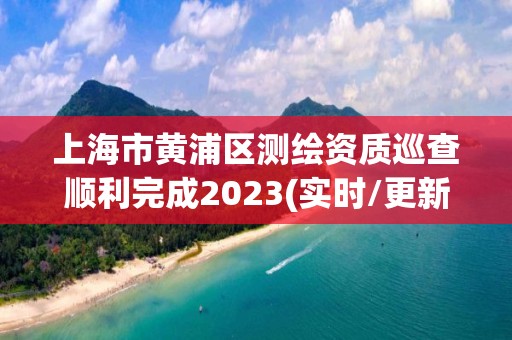 上海市黃浦區(qū)測繪資質(zhì)巡查順利完成2023(實(shí)時(shí)/更新中)