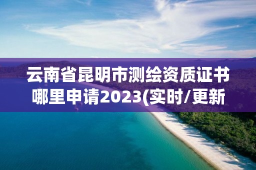 云南省昆明市測繪資質證書哪里申請2023(實時/更新中)