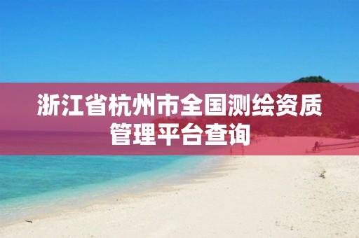 浙江省杭州市全國(guó)測(cè)繪資質(zhì)管理平臺(tái)查詢