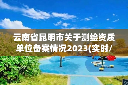 云南省昆明市關(guān)于測繪資質(zhì)單位備案情況2023(實(shí)時(shí)/更新中)