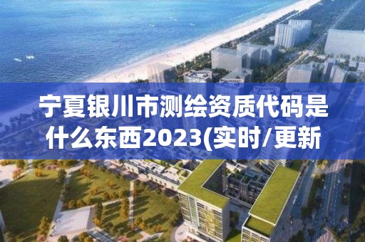 寧夏銀川市測繪資質代碼是什么東西2023(實時/更新中)