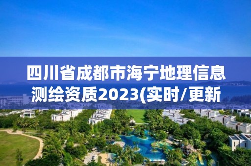 四川省成都市海寧地理信息測繪資質2023(實時/更新中)