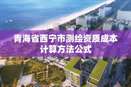 青海省西寧市測繪資質成本計算方法公式