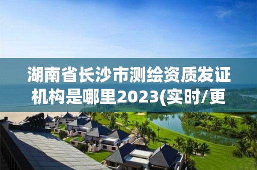 湖南省長沙市測繪資質(zhì)發(fā)證機構(gòu)是哪里2023(實時/更新中)