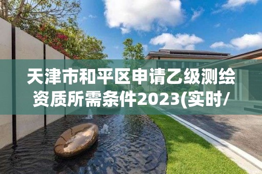 天津市和平區(qū)申請乙級測繪資質(zhì)所需條件2023(實(shí)時(shí)/更新中)