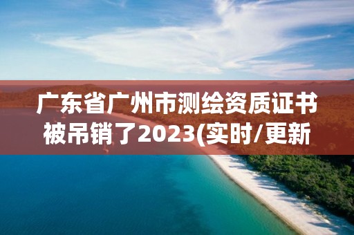 廣東省廣州市測(cè)繪資質(zhì)證書(shū)被吊銷了2023(實(shí)時(shí)/更新中)