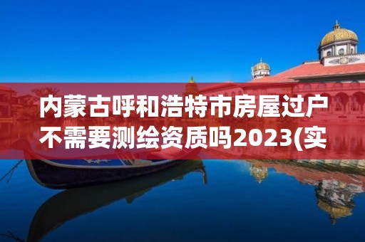 內蒙古呼和浩特市房屋過戶不需要測繪資質嗎2023(實時/更新中)