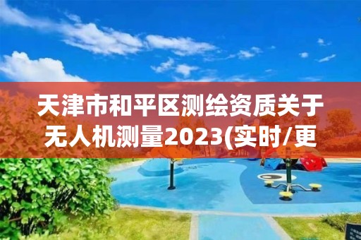 天津市和平區測繪資質關于無人機測量2023(實時/更新中)