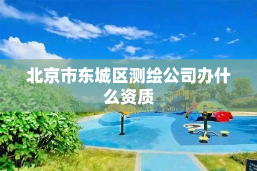 北京市東城區測繪公司辦什么資質