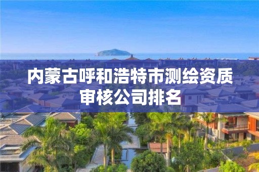 內蒙古呼和浩特市測繪資質審核公司排名