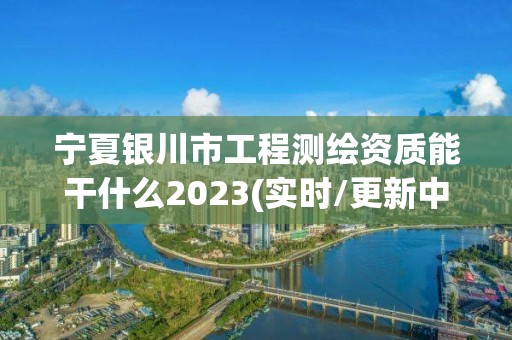 寧夏銀川市工程測(cè)繪資質(zhì)能干什么2023(實(shí)時(shí)/更新中)