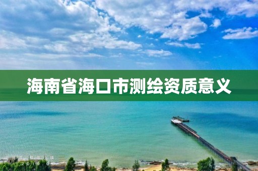 海南省海口市測繪資質意義