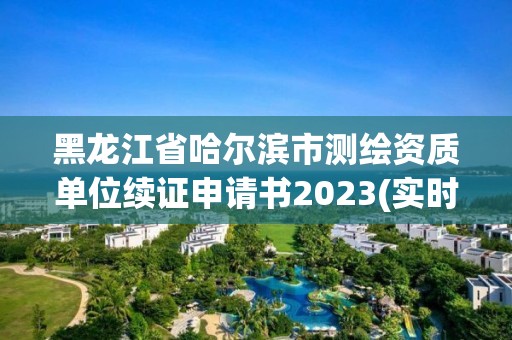 黑龍江省哈爾濱市測繪資質單位續證申請書2023(實時/更新中)