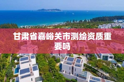 甘肅省嘉峪關市測繪資質重要嗎