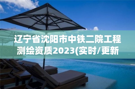 遼寧省沈陽市中鐵二院工程測繪資質2023(實時/更新中)