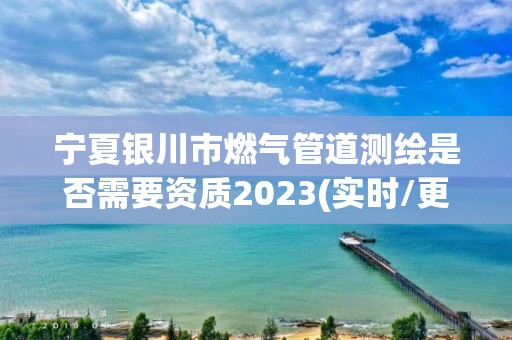 寧夏銀川市燃氣管道測繪是否需要資質2023(實時/更新中)