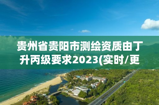 貴州省貴陽市測繪資質由丁升丙級要求2023(實時/更新中)