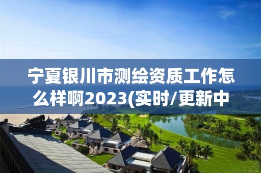 寧夏銀川市測(cè)繪資質(zhì)工作怎么樣啊2023(實(shí)時(shí)/更新中)