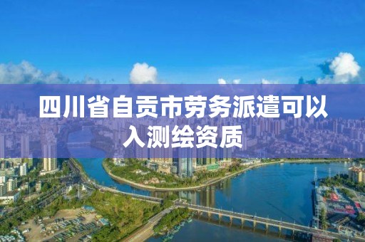 四川省自貢市勞務派遣可以入測繪資質