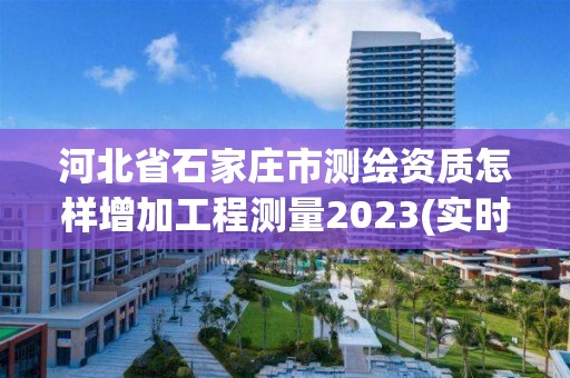 河北省石家莊市測繪資質怎樣增加工程測量2023(實時/更新中)