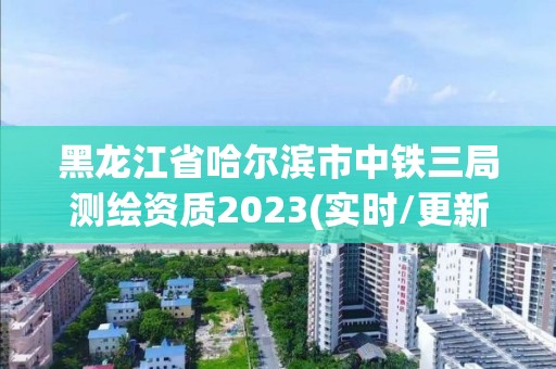 黑龍江省哈爾濱市中鐵三局測繪資質2023(實時/更新中)