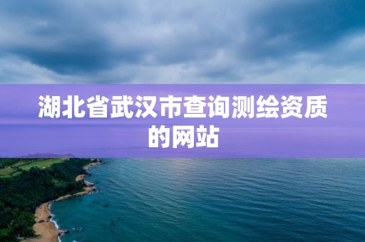 湖北省武漢市查詢測(cè)繪資質(zhì)的網(wǎng)站