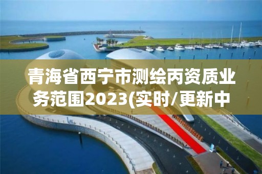 青海省西寧市測繪丙資質業務范圍2023(實時/更新中)