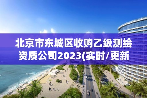 北京市東城區收購乙級測繪資質公司2023(實時/更新中)