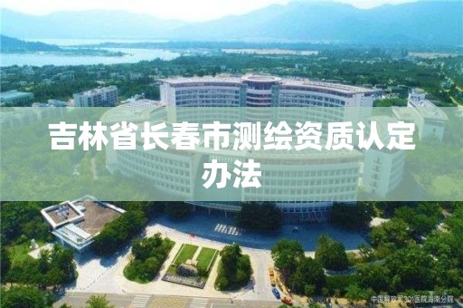 吉林省長春市測繪資質認定辦法