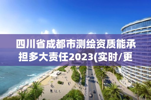 四川省成都市測繪資質能承擔多大責任2023(實時/更新中)