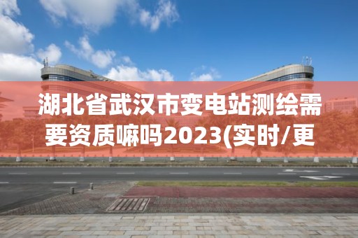 湖北省武漢市變電站測(cè)繪需要資質(zhì)嘛嗎2023(實(shí)時(shí)/更新中)